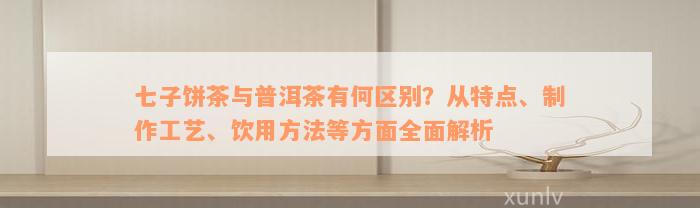 七子饼茶与普洱茶有何区别？从特点、制作工艺、饮用方法等方面全面解析