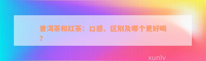 普洱茶和红茶：口感、区别及哪个更好喝？