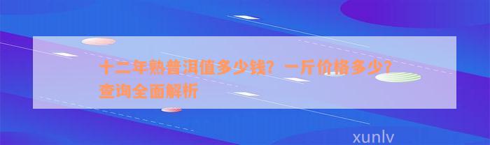 十二年熟普洱值多少钱？一斤价格多少？查询全面解析