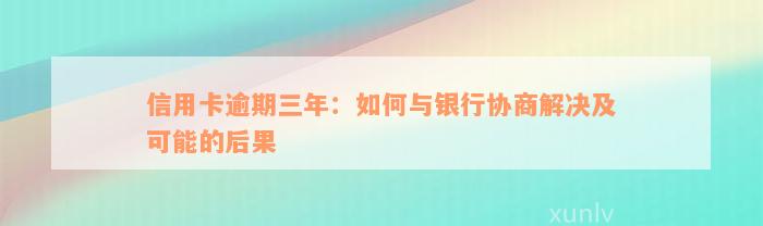 信用卡逾期三年：如何与银行协商解决及可能的后果