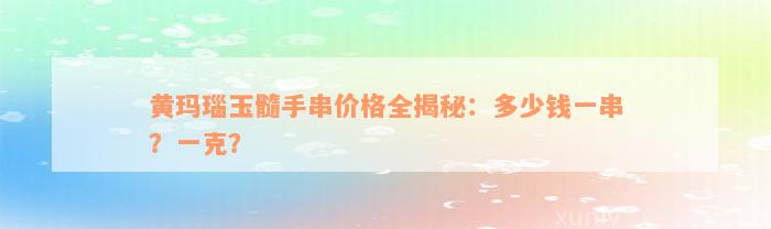 黄玛瑙玉髓手串价格全揭秘：多少钱一串？一克？