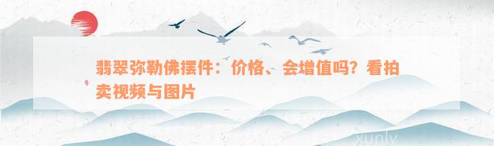 翡翠弥勒佛摆件：价格、会增值吗？看拍卖视频与图片