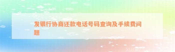 发银行协商还款电话号码查询及手续费问题