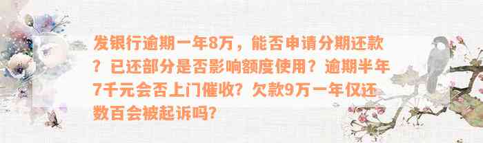 发银行逾期一年8万，能否申请分期还款？已还部分是否影响额度使用？逾期半年7千元会否上门催收？欠款9万一年仅还数百会被起诉吗？