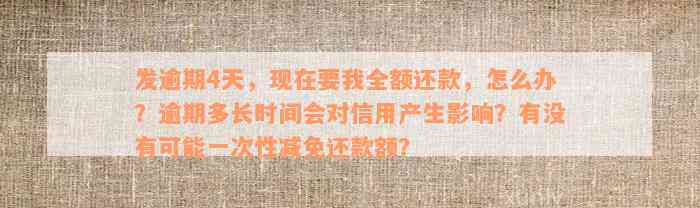 发逾期4天，现在要我全额还款，怎么办？逾期多长时间会对信用产生影响？有没有可能一次性减免还款额？