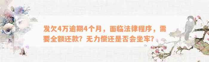 发欠4万逾期4个月，面临法律程序，需要全额还款？无力偿还是否会坐牢？