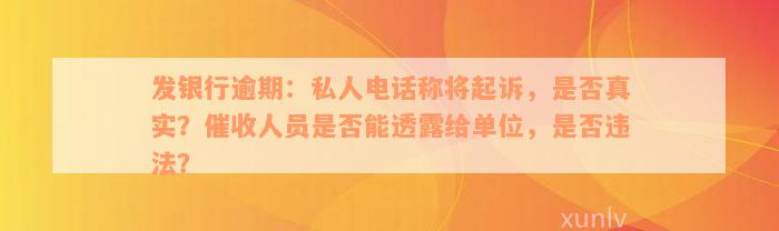 发银行逾期：私人电话称将起诉，是否真实？催收人员是否能透露给单位，是否违法？