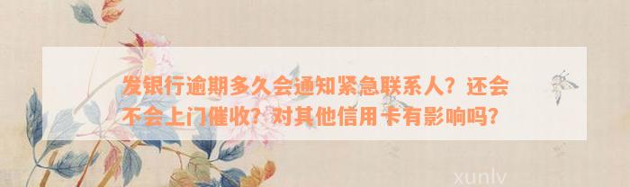 发银行逾期多久会通知紧急联系人？还会不会上门催收？对其他信用卡有影响吗？