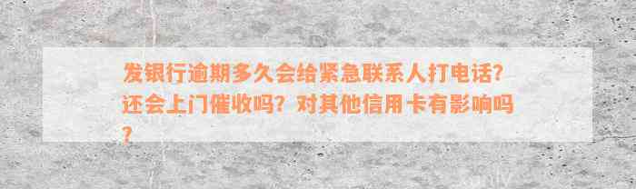 发银行逾期多久会给紧急联系人打电话？还会上门催收吗？对其他信用卡有影响吗？