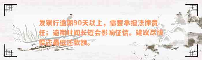 发银行逾期90天以上，需要承担法律责任；逾期时间长短会影响征信。建议尽快偿还最低还款额。