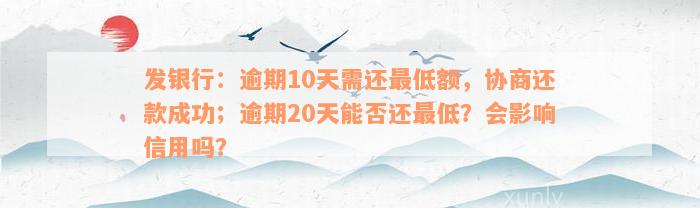 发银行：逾期10天需还最低额，协商还款成功；逾期20天能否还最低？会影响信用吗？