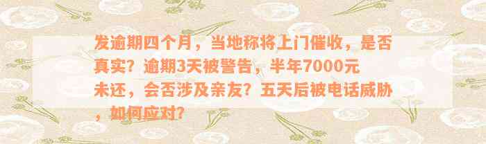 发逾期四个月，当地称将上门催收，是否真实？逾期3天被警告，半年7000元未还，会否涉及亲友？五天后被电话威胁，如何应对？