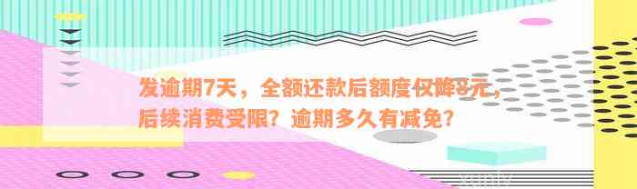 发逾期7天，全额还款后额度仅降8元，后续消费受限？逾期多久有减免？