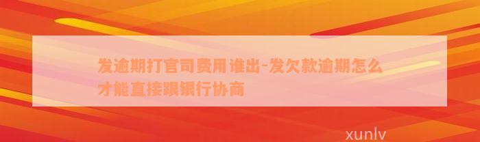 发逾期打官司费用谁出-发欠款逾期怎么才能直接跟银行协商