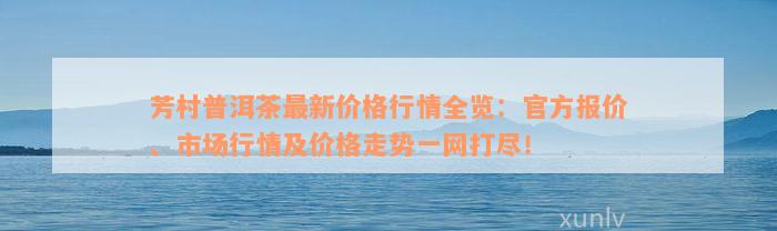 芳村普洱茶最新价格行情全览：官方报价、市场行情及价格走势一网打尽！