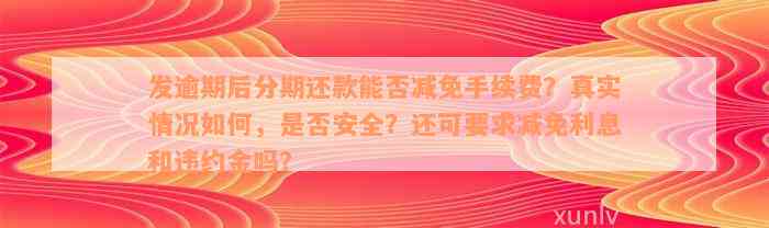 发逾期后分期还款能否减免手续费？真实情况如何，是否安全？还可要求减免利息和违约金吗？