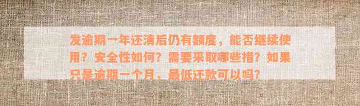 发逾期一年还清后仍有额度，能否继续使用？安全性如何？需要采取哪些措？如果只是逾期一个月，最低还款可以吗？