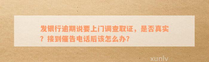 发银行逾期说要上门调查取证，是否真实？接到催告电话后该怎么办？