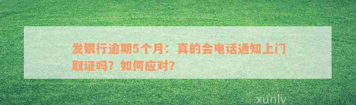 发银行逾期5个月：真的会电话通知上门取证吗？如何应对？