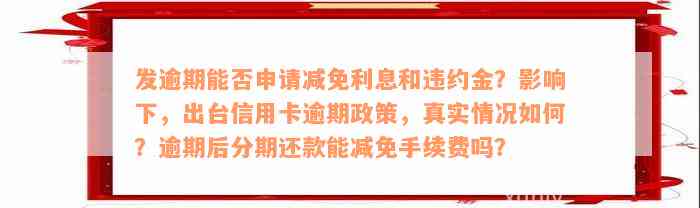 发逾期能否申请减免利息和违约金？影响下，出台信用卡逾期政策，真实情况如何？逾期后分期还款能减免手续费吗？