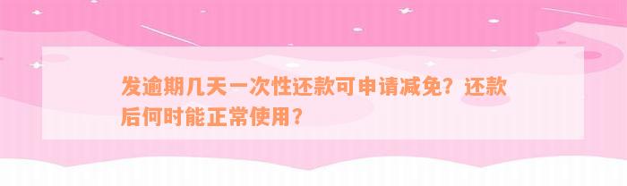 发逾期几天一次性还款可申请减免？还款后何时能正常使用？