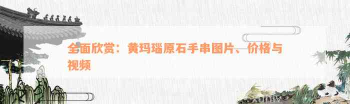 全面欣赏：黄玛瑙原石手串图片、价格与视频