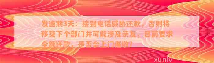 发逾期3天：接到电话威胁还款，否则将移交下个部门并可能涉及亲友，目前要求全额还款，是否会上门催收？