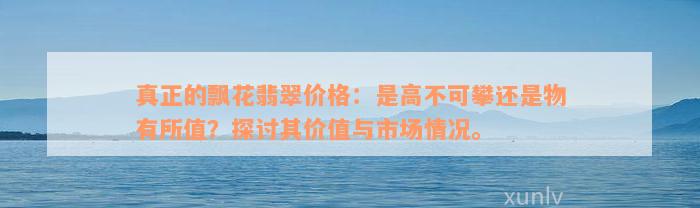 真正的飘花翡翠价格：是高不可攀还是物有所值？探讨其价值与市场情况。