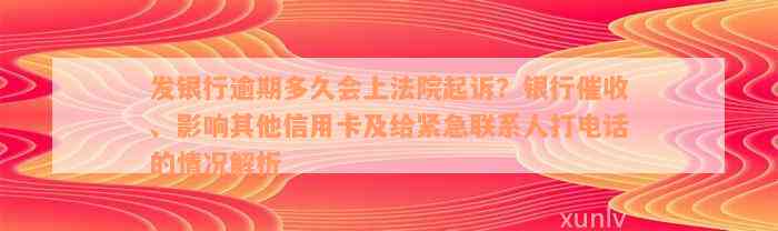 发银行逾期多久会上法院起诉？银行催收、影响其他信用卡及给紧急联系人打电话的情况解析