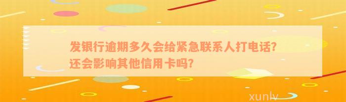 发银行逾期多久会给紧急联系人打电话？还会影响其他信用卡吗？