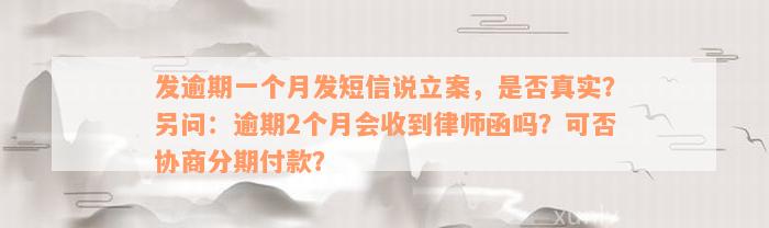 发逾期一个月发短信说立案，是否真实？另问：逾期2个月会收到律师函吗？可否协商分期付款？