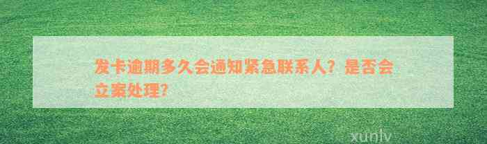 发卡逾期多久会通知紧急联系人？是否会立案处理？