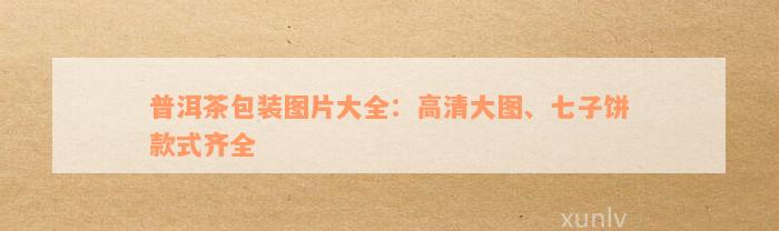 普洱茶包装图片大全：高清大图、七子饼款式齐全