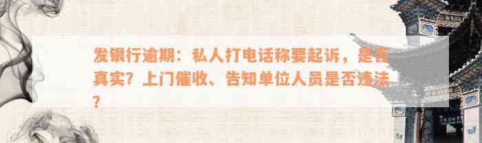 发银行逾期：私人打电话称要起诉，是否真实？上门催收、告知单位人员是否违法？