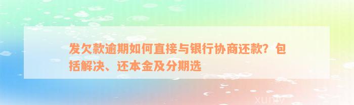 发欠款逾期如何直接与银行协商还款？包括解决、还本金及分期选