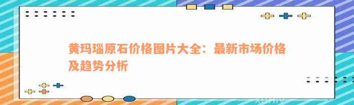 黄玛瑙原石价格图片大全：最新市场价格及趋势分析