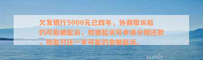 欠发银行5000元已四年，协商撤诉后仍可能被起诉，如被起诉可申请分期还款，但若只还一半可能仍会被起诉。