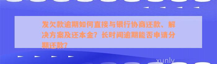 发欠款逾期如何直接与银行协商还款、解决方案及还本金？长时间逾期能否申请分期还款？