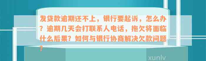 发贷款逾期还不上，银行要起诉，怎么办？逾期几天会打联系人电话，拖欠将面临什么后果？如何与银行协商解决欠款问题？