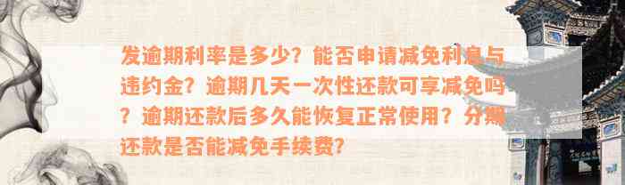 发逾期利率是多少？能否申请减免利息与违约金？逾期几天一次性还款可享减免吗？逾期还款后多久能恢复正常使用？分期还款是否能减免手续费？