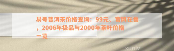 易号普洱茶价格查询：99元、官网在售，2006年极品与2000年茶叶价格一览