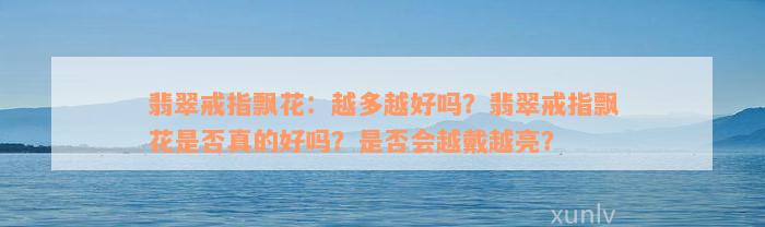 翡翠戒指飘花：越多越好吗？翡翠戒指飘花是否真的好吗？是否会越戴越亮？