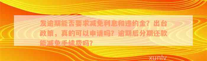 发逾期能否要求减免利息和违约金？出台政策，真的可以申请吗？逾期后分期还款能减免手续费吗？