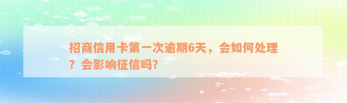 招商信用卡第一次逾期6天，会如何处理？会影响征信吗？