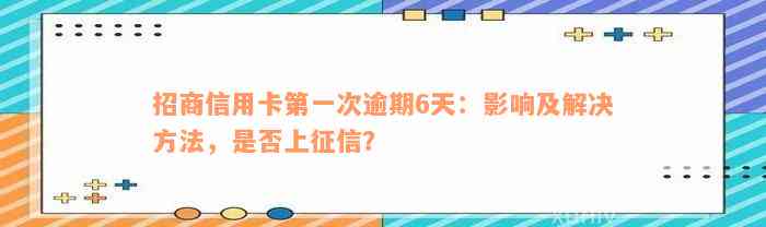 招商信用卡第一次逾期6天：影响及解决方法，是否上征信？