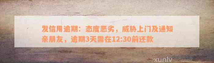 发信用逾期：态度恶劣，威胁上门及通知亲朋友，逾期3天需在12:30前还款