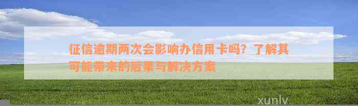 征信逾期两次会影响办信用卡吗？了解其可能带来的后果与解决方案