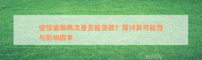 征信逾期两次是否能贷款？探讨其可能性与影响因素