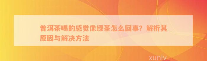 普洱茶喝的感觉像绿茶怎么回事？解析其原因与解决方法