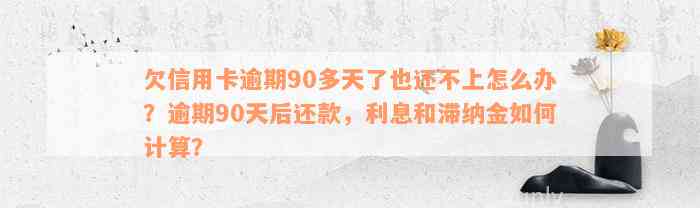 欠信用卡逾期90多天了也还不上怎么办？逾期90天后还款，利息和滞纳金如何计算？